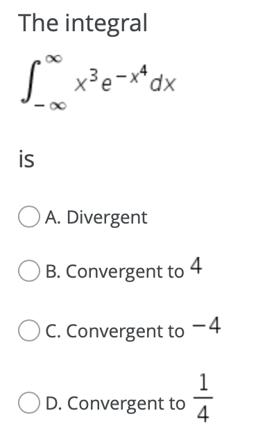 The integral s x3 e-x* dx is A. Divergent B. Convergent to 4 C. Convergent to -4 1 D. Convergent to