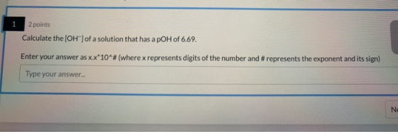 2 points Calculate the [OH] of a solution that has a pOH of 6.69. Enter your answer as x.x*10^# (where x represents digits o