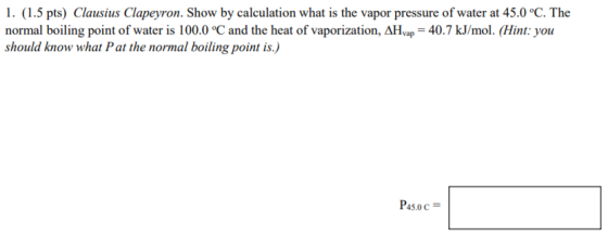 1. (1.5 pts) Clausius Clapeyron. Show by calculation what is the vapor pressure of water at 45.0 °C. The normal boiling point