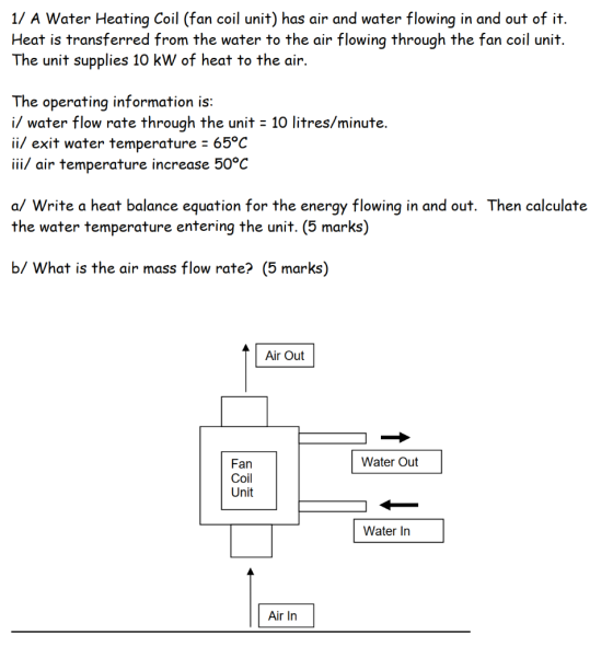 1/ A Water Heating Coil (fan coil unit) has air and water flowing in and out of it. Heat is transferred from the water to the