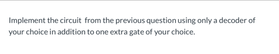 Implement the circuit from the previous question using only a decoder of your choice in addition to one extra gate of your ch