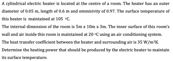 A cylindrical electric heater is located at the centre of a room. The heater has an outer diameter of 0.05 m, length of 0.6 m