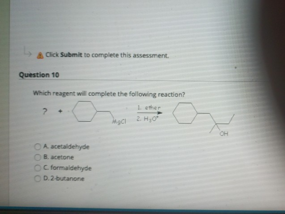 Click Submit to complete this assessment. Question 10 Which reagent will complete the following reaction? 1. ether ? + MgCl 2