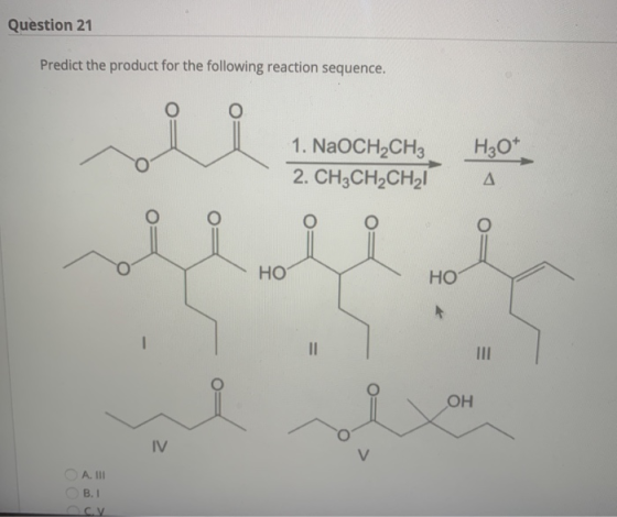 Question 21 Predict the product for the following reaction sequence. H30+ 1. NaOCH2CH3 2. CH3CH2CH2! Δ HO HO II OH IV A. III