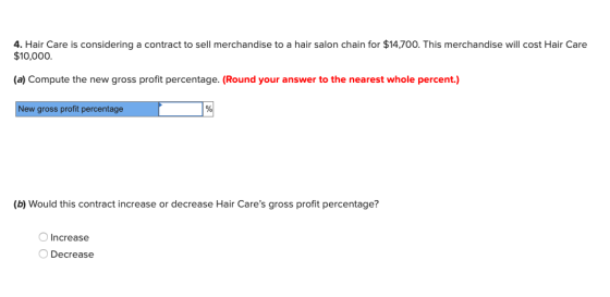 4. Hair Care is considering a contract to sell merchandise to a hair salon chain for $14,700. This merchandise will cost Hair