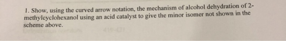 1. Show, using the curved arrow notation, the mechanism of alcohol dehydration of 2- methylcyclohexanol using an acid catalys