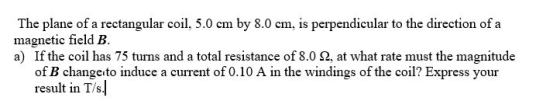 The plane of a rectangular coil, 5.0 cm by 8.0 cm, is perpendicular to the direction of a magnetic field B. a) If the coil ha