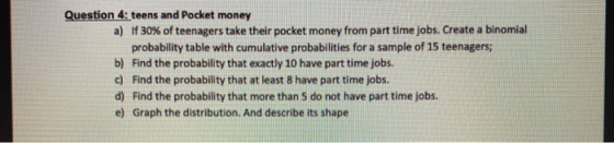 Question 4: teens and Pocket money a) If 30% of teenagers take their pocket money from part time jobs. Create a binomial prob