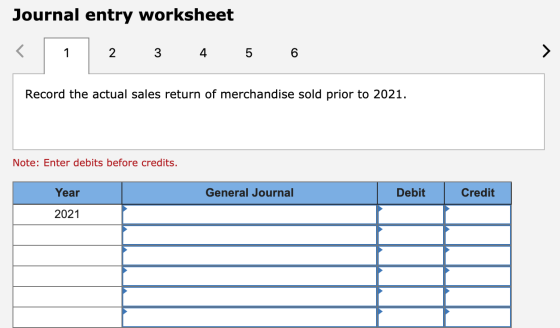 Journal entry worksheet 1 2 3 4 5 6 Record the actual sales return of merchandise sold prior to 2021. Note: Enter debits befo