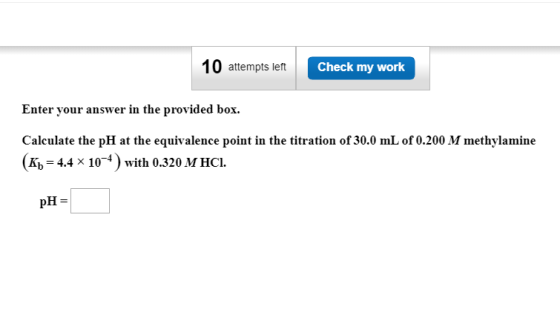 10 attempts left Check my work Enter your answer in the provided box. Calculate the pH at the equivalence point in the titrat