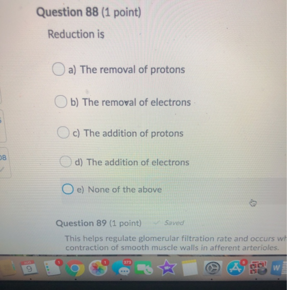 Question 88 (1 point) Reduction is a) The removal of protons b) The removal of electrons c) The addition of protons 08 d) The