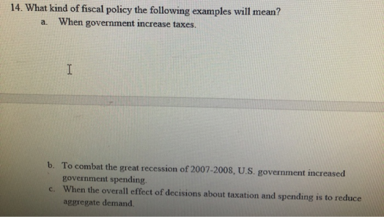 14. What kind of fiscal policy the following examples will mean? a. When government increase taxes. b. To combat the great re