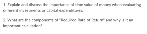 1. Explain and discuss the importance of time value of money when evaluating different investments or capital expenditures. 2