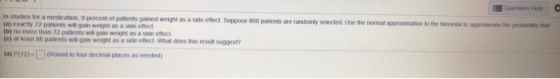 Question Help In suces for a medication, 9 percent of patients and weight as a side effect. Suppose 300 patients are randomly
