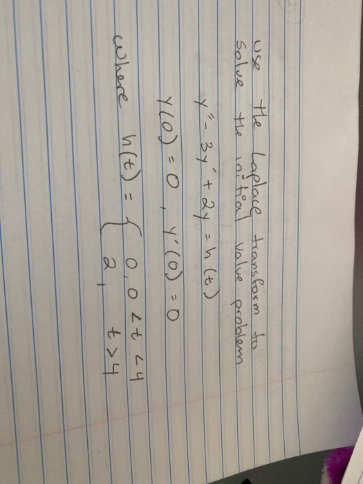 use the Laplace transform to solue the initial value problem y - 3y +2y = h (t) Y(o)=0 yo(o)=0 where h(t): 0,0 Lt L4 t> 4 { 2