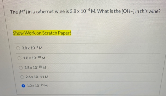 The (H+] in a cabernet wine is 3.8 x 10-4 M. What is the [OH-] in this wine? Show Work on Scratch Paper! 3.8 x 10-4 M 1.0 x 1