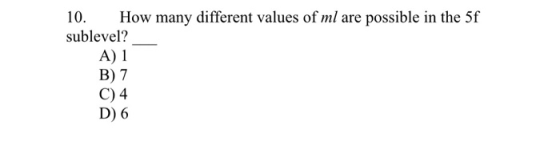 10. How many different values of ml are possible in the 5f sublevel? A) 1 B) 7 C) 4 D) 6