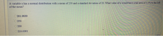 A variable x has a normal distribution with a mean of 250 and a standard deviation of 20. What value of x would have a tail a