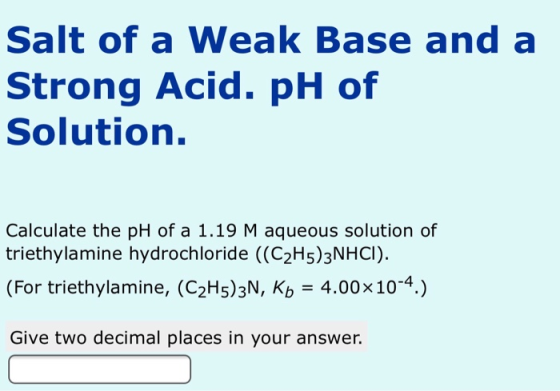 Salt of a Weak Base and a Strong Acid. pH of Solution. Calculate the pH of a 1.19 M aqueous solution of triethylamine hydroch