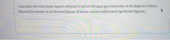 Calculate the root mean square velocity in m/s of nitrogen gas molecules at 66 degrees Celsius. Round the answer to no decima