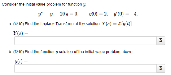 Consider the initial value problem for function y, y – - 20 y=0, y(0) = 2, 7(0) = -4. a. (4/10) Find the Laplace Transform