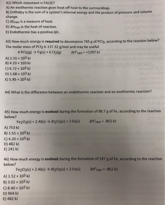 42) Which statement is FALSE? A) An exothermic reaction gives heat off heat to the surroundings. B) Enthalpy is the sum of a