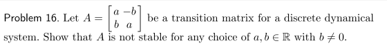 . a -bl Problem 16. Let A = be a transition matrix for a discrete dynamical system. Show that A is not stable for any choice