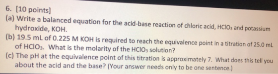 6. (10 points) (a) Write a balanced equation for the acid-base reaction of chloric acid, HClO3 and potassium hydroxide, KOH.