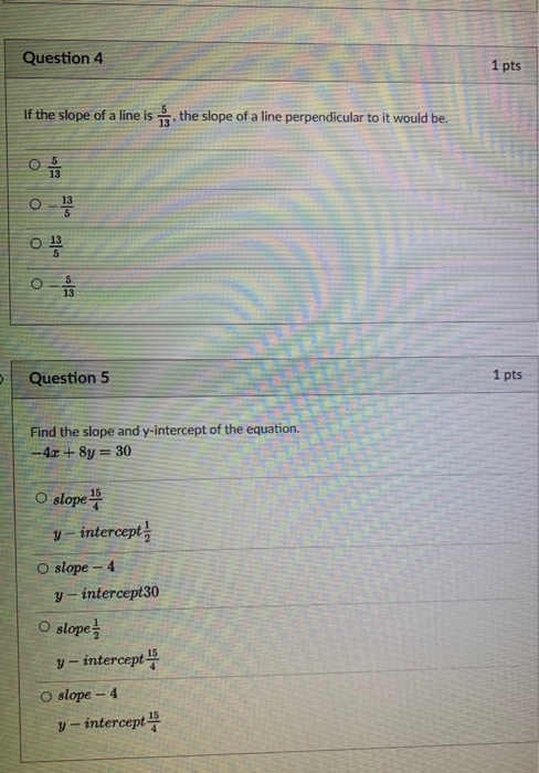 Question 4 1 pts If the slope of a line is the slope of a line perpendicular to it would be. O Question 5 1 pts Find the slop