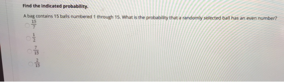 Find the indicated probability. A bag contains 15 balls numbered 1 through 15. What is the probability that a randomly select