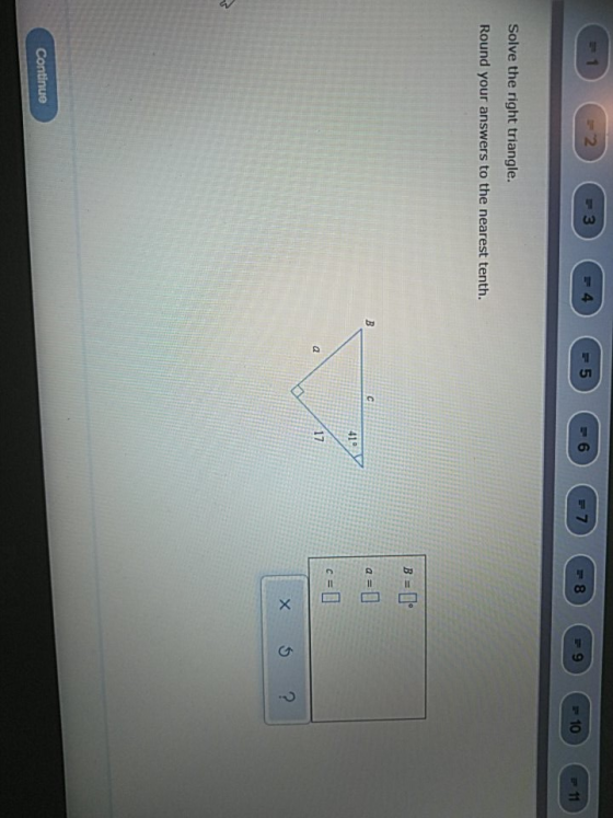 2 3 4 5 6 8 9 10 Solve the right triangle. Round your answers to the nearest tenth. B = U c=0 X 5 ? Continue