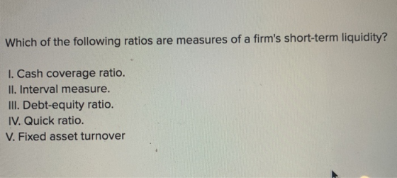 Which of the following ratios are measures of a firms short-term liquidity? 1. Cash coverage ratio. II. Interval measure. II