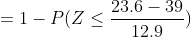 =1- P(Z \leq \frac{23.6-39}{12.9})