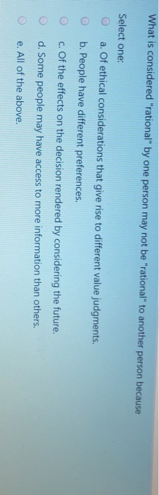 What is considered rational by one person may not be rational to another person because Select one: a. Of ethical conside