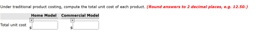 Under traditional product costing, compute the total unit cost of each product. (Round answers to 2 decimal places, e.g. 12.5