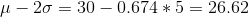 \mu -2\sigma =30-0.674*5= 26.62