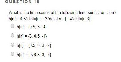 QUESTION 19 What is the time series h[n] 0.5 delta[n] +3 delatin-2] - 4deltain-3] O hin] (0.5, 3,-4) O h[n] (3, 0.5,-4) D