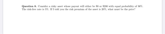 Question 8. Consider a risky asset whose payout will either be $0 or $200 with equal probability of 50%. The risk-free rate i