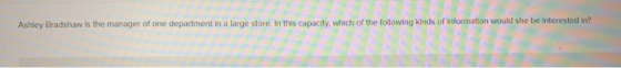 Ashley Bradshaw is the manager of one department in a large store. In this capacity, which of the following kinds of informat