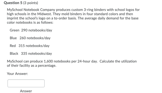 Question 5 (3 points) MySchool Notebook Company produces custom 3-ring binders with school logos for high schools in the Midw