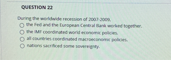 QUESTION 22 During the worldwide recession of 2007-2009, the Fed and the European Central Bank worked together. o the IMF coo