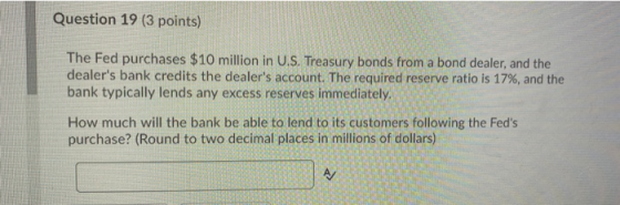Question 19 (3 points) The Fed purchases $10 million in U.S. Treasury bonds from a bond dealer, and the dealers bank credits