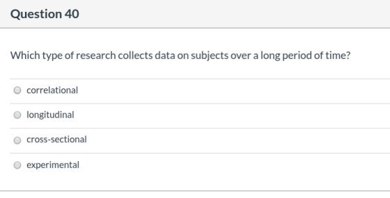 Question 40 Which type of research collects data on subjects over a long period of time? correlational longitudinal cross-sec