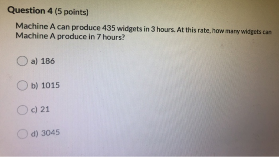 Question 4 (5 points) Machine A can produce 435 widgets in 3 hours. At this rate, how many widgets can Machine A produce in 7