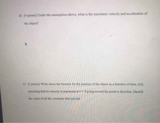 d) [4 points] Under the assumption above, what is the maximum velocity and acceleration of the object? e) [5 points) Write do