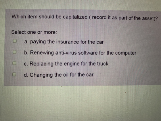 Which item should be capitalized (record it as part of the asset)? Select one or more: O a. paying the insurance for the car