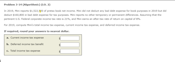 Problem 3-14 (Algorithmic) (LO. 2) In 2019, Mini reports $1,522,500 of pretax book net income. Mini did not deduct any bad de