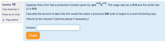 Question 10 Tries remaining: 2 Suppose that a firm had a production function given by: q=Lºkº. The wage rate (w) is $10 and t