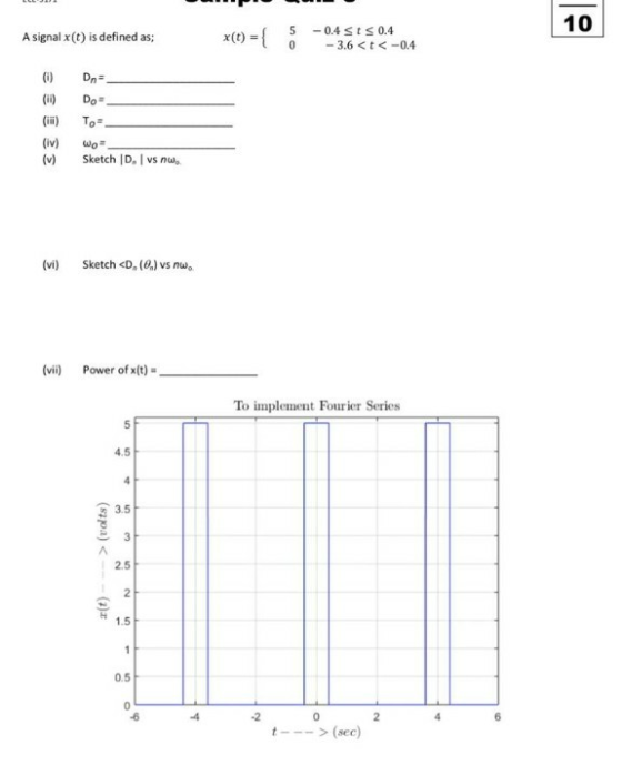 10 x(t) = { 1-0. 50.4Sts0.4 0 3.6 < t-0.4 A signal x (t) is defined as; (i) Dn (ii) Do (i) To (iv) ω。 (v) Sketch ID, 1 vs nu.。 (vi) Sketch <D (0) vs nw (vi Power of x(t) To implement Fourier Series 4.5 3.5 2.5 1.5 0.5 0 -2 (sec)