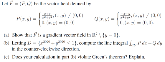 Let F = (P,Q) be the vector field defined by -x+y . P(x,y) = 22, (x, y) + (0,0) 0, (x, y) = (0,0) Q(x,y) = (x, y) + (0,0) x2+